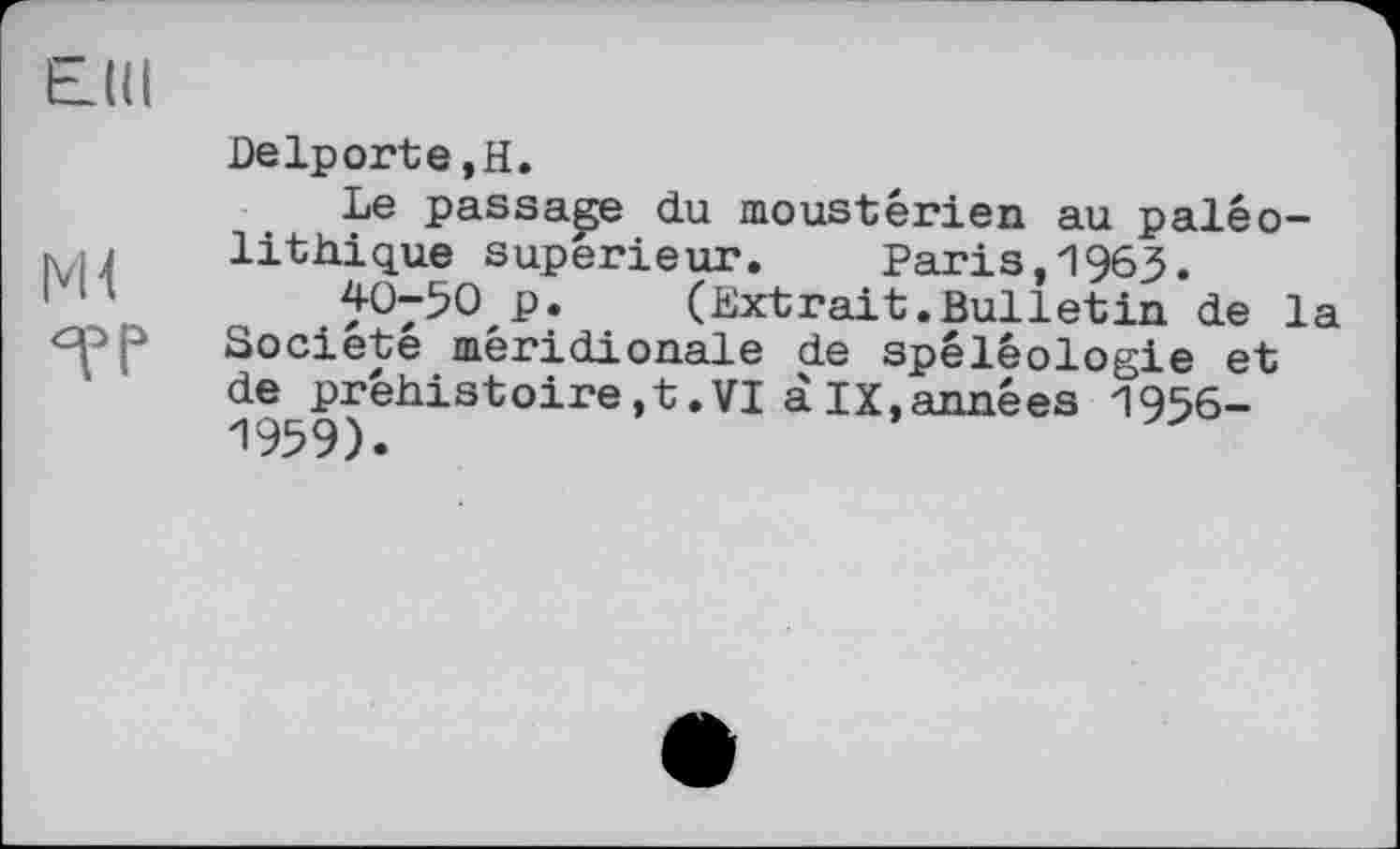 ﻿ЕШ
кН
Delporte,H.
Le passade du moustérien au paléolithique supérieur. Paris,1963.
40-50 p. (Extrait.Bulletin de la Société méridionale de spéléologie et de préhistoire,t.VI àix,années 1956-1959).